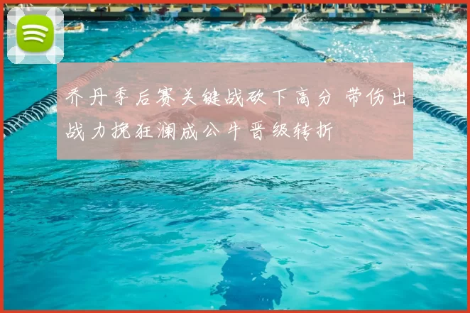 乔丹季后赛关键战砍下高分 带伤出战力挽狂澜成公牛晋级转折