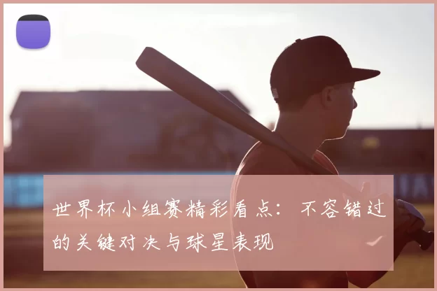 世界杯小组赛精彩看点：不容错过的关键对决与球星表现
