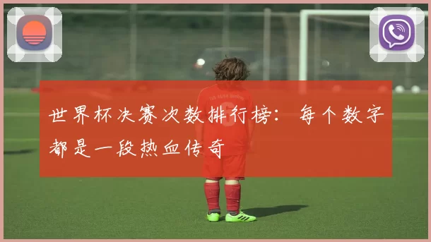 世界杯决赛次数排行榜：每个数字都是一段热血传奇