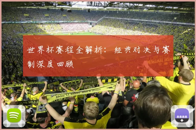 世界杯赛程全解析:经典对决与赛制深度回顾