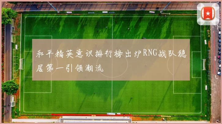 和平精英意识排行榜出炉RNG战队稳居第一引领潮流