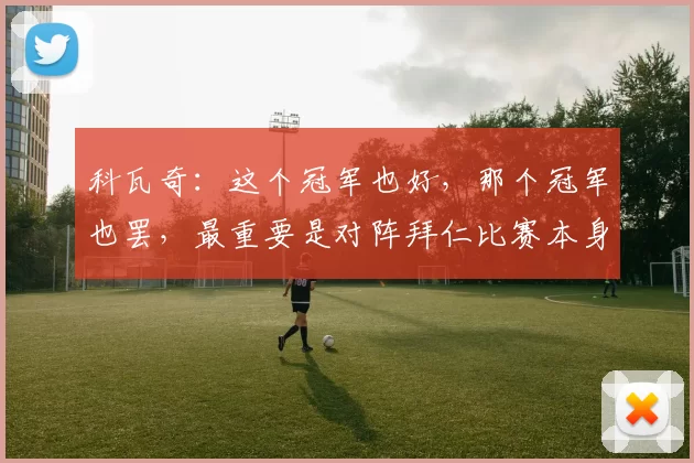 科瓦奇：这个冠军也好，那个冠军也罢，最重要是对阵拜仁比赛本身