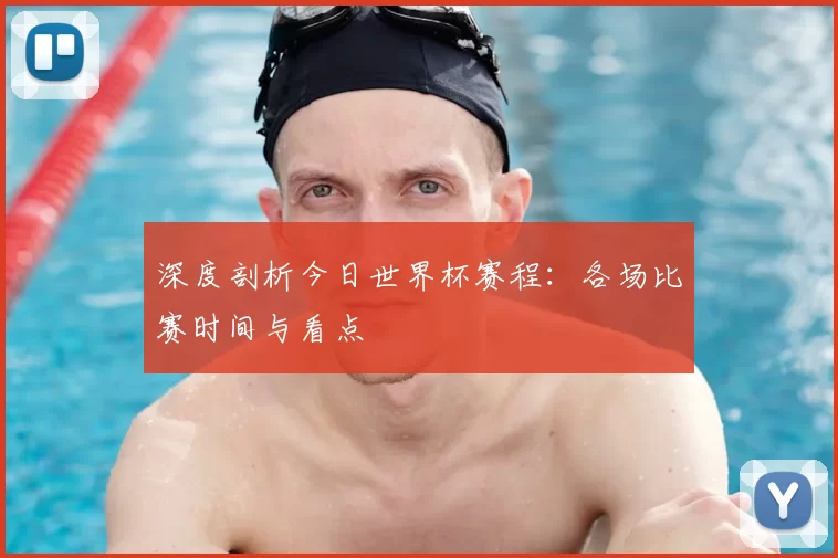 深度剖析今日世界杯赛程:各场比赛时间与看点
