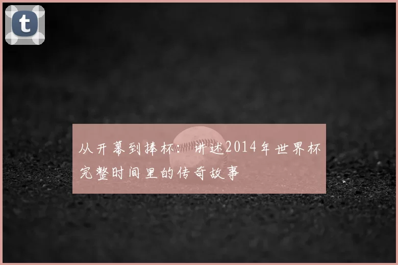 从开幕到捧杯：讲述2014年世界杯完整时间里的传奇故事