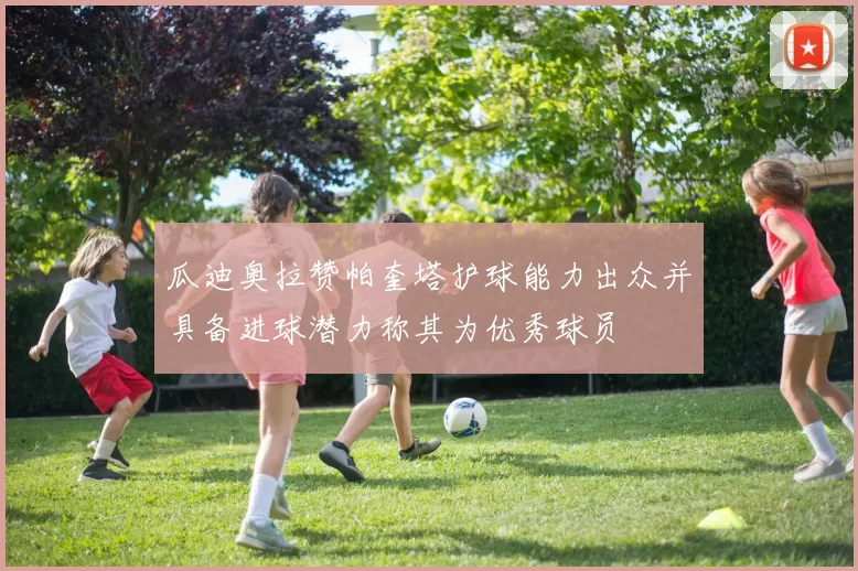瓜迪奥拉赞帕奎塔护球能力出众并具备进球潜力称其为优秀球员