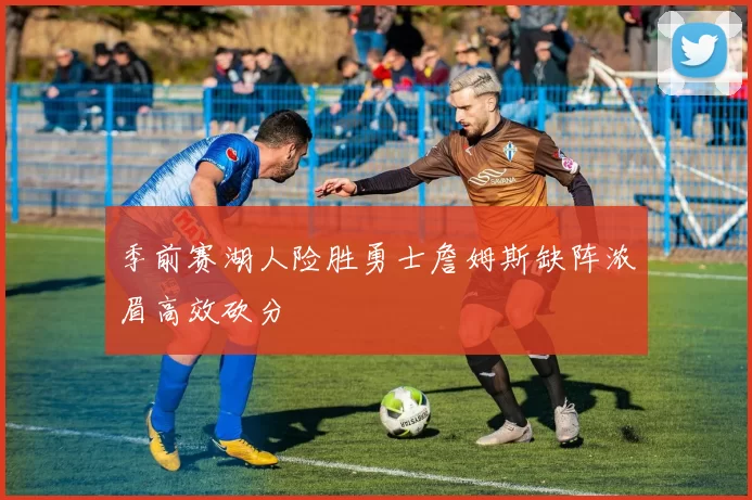 季前赛湖人险胜勇士詹姆斯缺阵浓眉高效砍分
