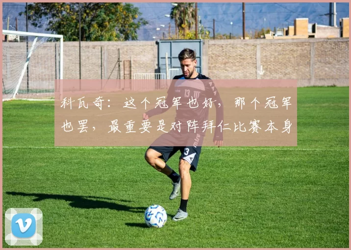 科瓦奇:这个冠军也好,那个冠军也罢,最重要是对阵拜仁比赛本身