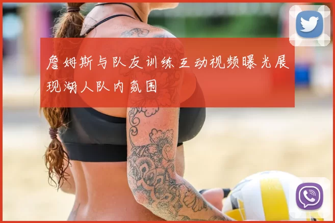 詹姆斯与队友训练互动视频曝光展现湖人队内氛围