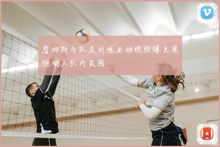 詹姆斯与队友训练互动视频曝光展现湖人队内氛围
