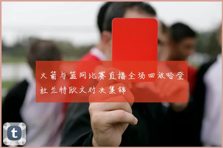 火箭与篮网比赛直播全场回放哈登杜兰特欧文对决集锦