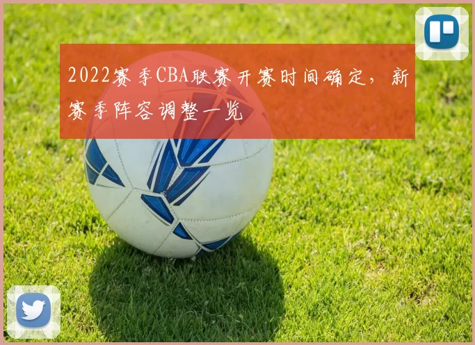 2022赛季CBA联赛开赛时间确定,新赛季阵容调整一览