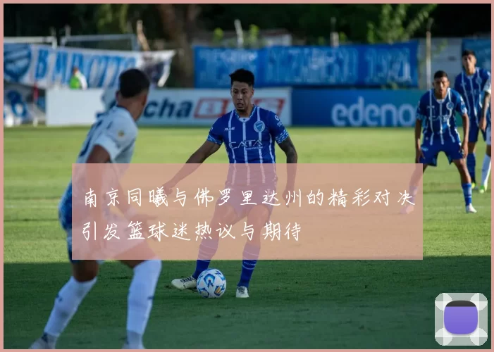 南京同曦与佛罗里达州的精彩对决引发篮球迷热议与期待
