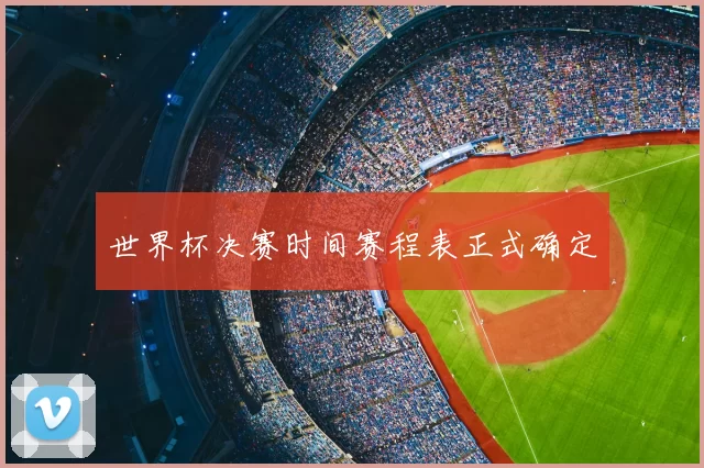 世界杯决赛时间赛程表正式确定