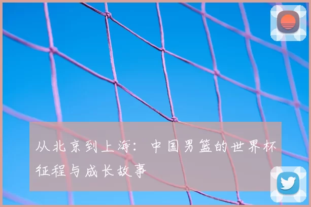 从北京到上海:中国男篮的世界杯征程与成长故事