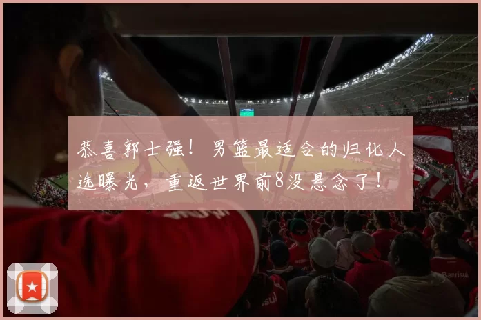 恭喜郭士强!男篮最适合的归化人选曝光,重返世界前8没悬念了!