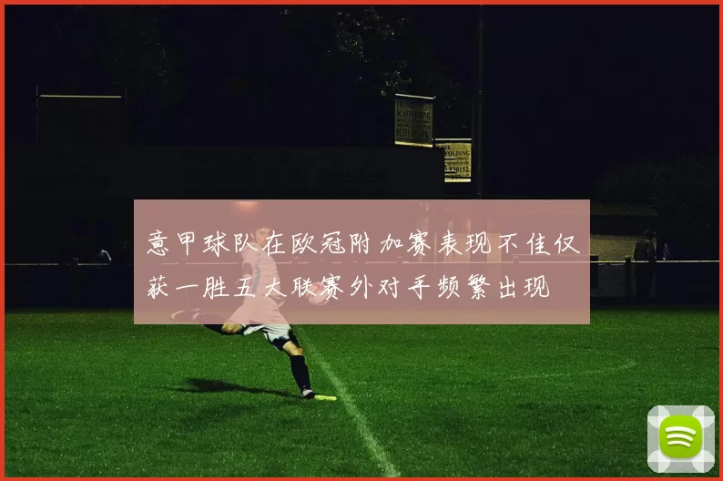 意甲球队在欧冠附加赛表现不佳仅获一胜五大联赛外对手频繁出现