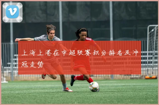 上海上港在中超联赛积分排名及冲冠走势