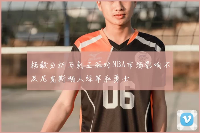 杨毅分析马刺五冠对NBA市场影响不及尼克斯湖人绿军和勇士