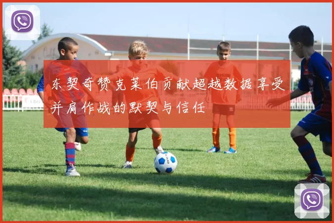 东契奇赞克莱伯贡献超越数据享受并肩作战的默契与信任