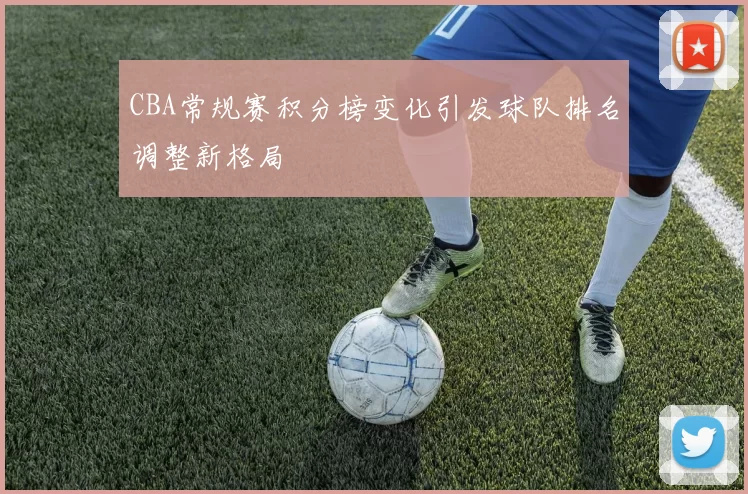 CBA常规赛积分榜变化引发球队排名调整新格局