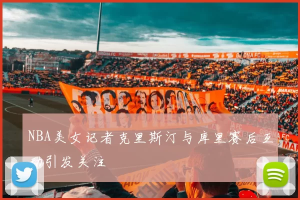 NBA美女记者克里斯汀与库里赛后互动引发关注