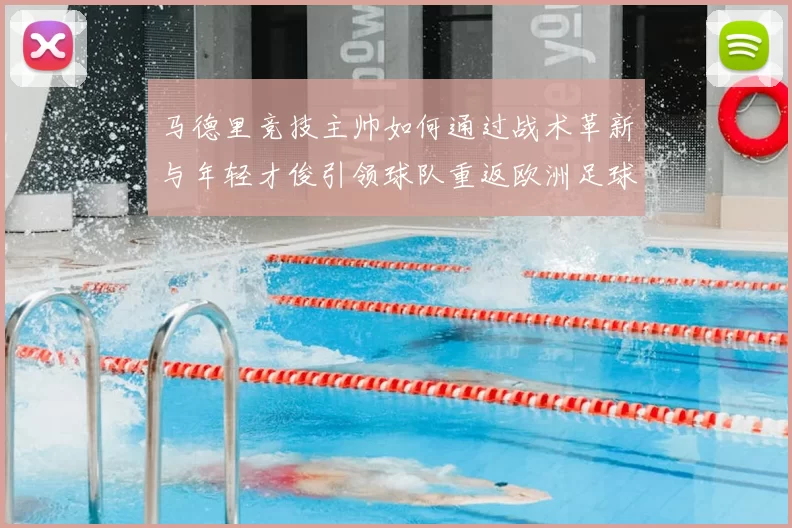马德里竞技主帅如何通过战术革新与年轻才俊引领球队重返欧洲足球巅峰