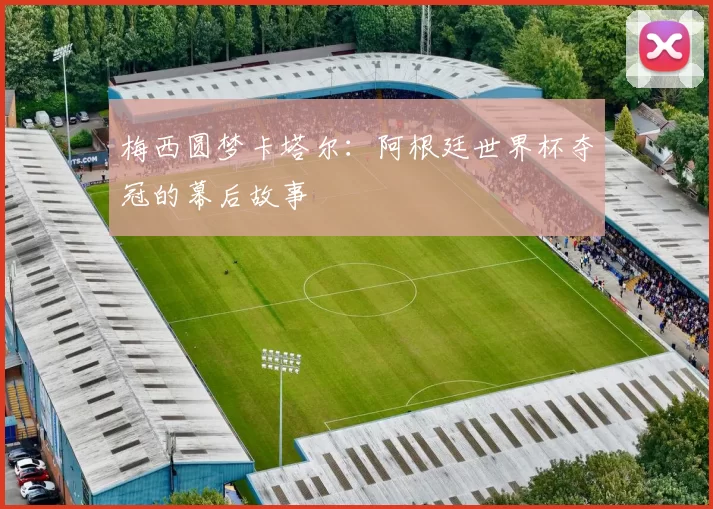 梅西圆梦卡塔尔:阿根廷世界杯夺冠的幕后故事