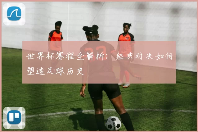 世界杯赛程全解析:经典对决如何塑造足球历史