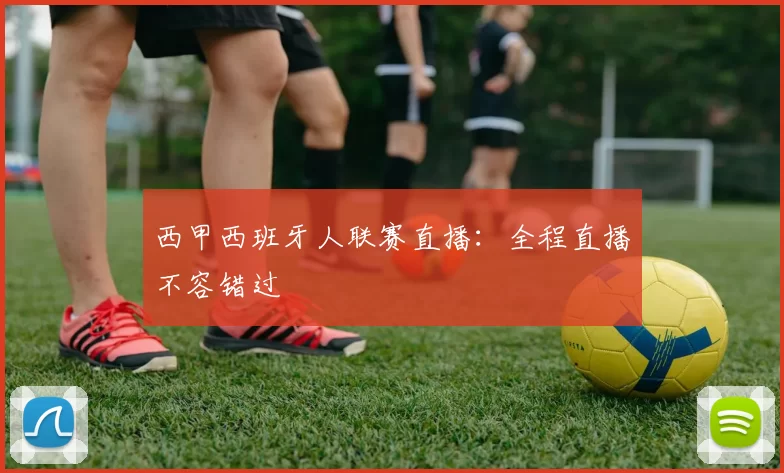 西甲西班牙人联赛直播:全程直播不容错过