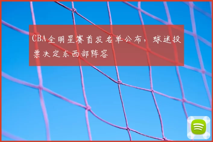 CBA全明星赛首发名单公布,球迷投票决定东西部阵容