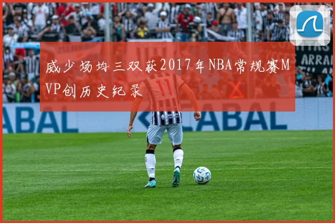 威少场均三双获2017年NBA常规赛MVP创历史纪录