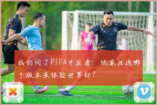 我们问了FIFA开发者:玩家该选哪个版本来体验世界杯?