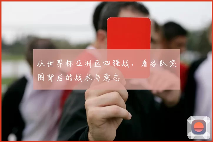从世界杯亚洲区四强战,看各队突围背后的战术与意志