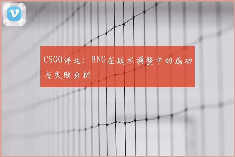 CSGO评论:RNG在战术调整中的成功与失败分析