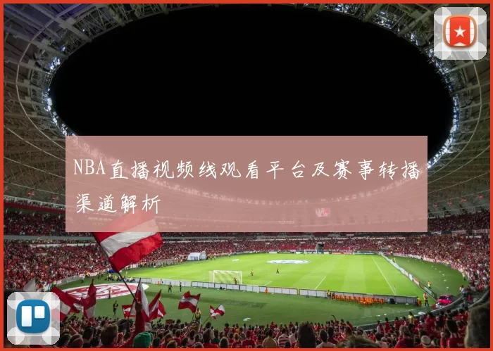 NBA直播视频线观看平台及赛事转播渠道解析
