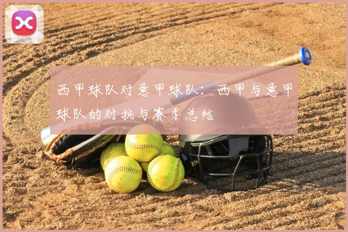 西甲球队对意甲球队:西甲与意甲球队的对抗与赛季总结