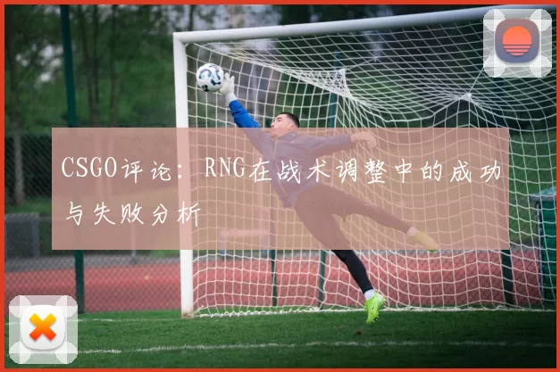 CSGO评论:RNG在战术调整中的成功与失败分析