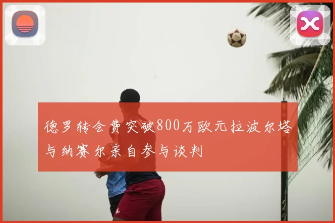德罗转会费突破800万欧元拉波尔塔与纳赛尔亲自参与谈判