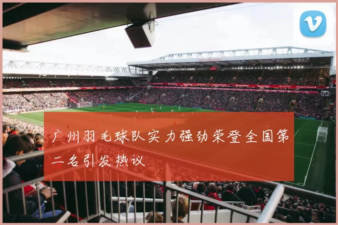 广州羽毛球队实力强劲荣登全国第二名引发热议