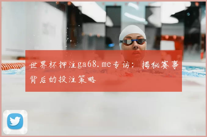 世界杯押注ga68.me专访:揭秘赛事背后的投注策略