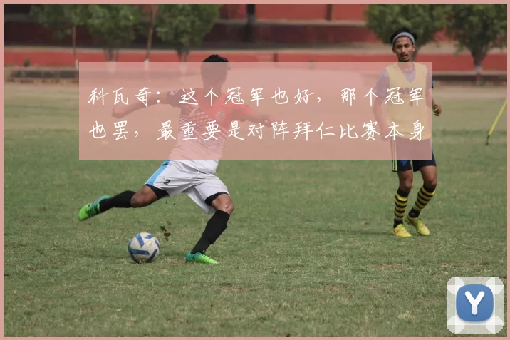 科瓦奇:这个冠军也好,那个冠军也罢,最重要是对阵拜仁比赛本身