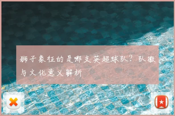 狮子象征的是哪支英超球队?队徽与文化意义解析