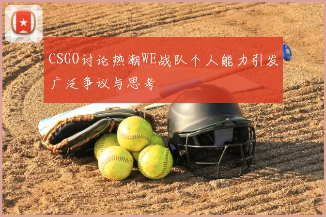 CSGO讨论热潮WE战队个人能力引发广泛争议与思考