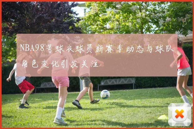 NBA98号球衣球员新赛季动态与球队角色变化引发关注