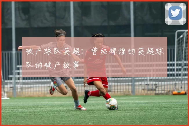 破产球队英超:曾经辉煌的英超球队的破产故事
