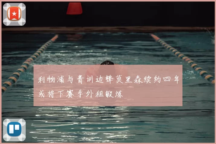 利物浦与青训边锋莫里森续约四年或将下赛季外租锻炼