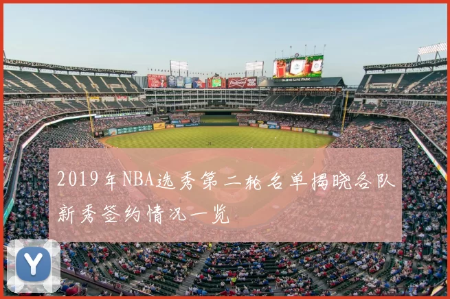 2019年NBA选秀第二轮名单揭晓各队新秀签约情况一览