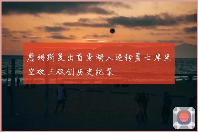 詹姆斯复出首秀湖人逆转勇士库里空砍三双创历史纪录