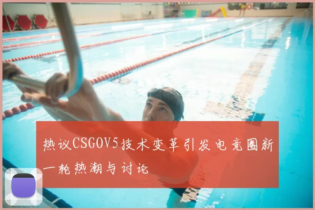 热议CSGOV5技术变革引发电竞圈新一轮热潮与讨论