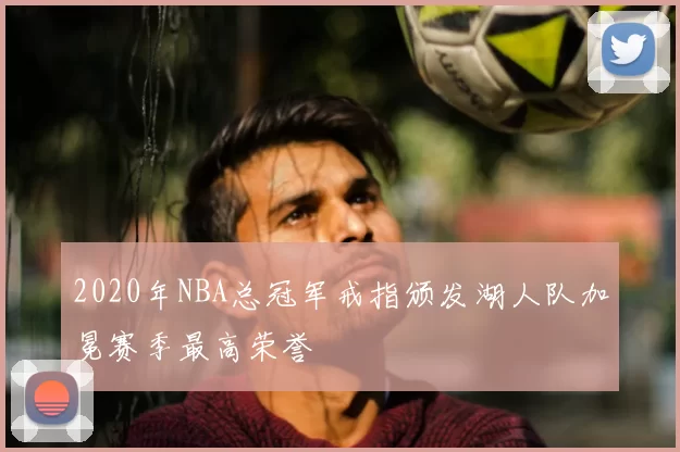 2020年NBA总冠军戒指颁发湖人队加冕赛季最高荣誉